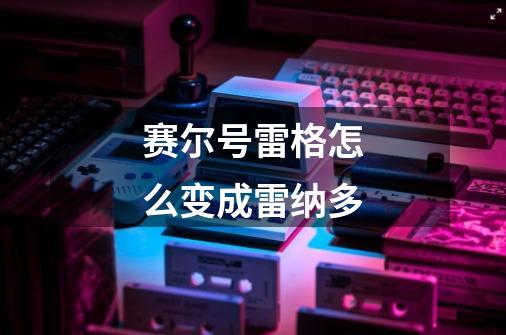 赛尔号雷格怎么变成雷纳多-第1张-游戏信息-龙启网