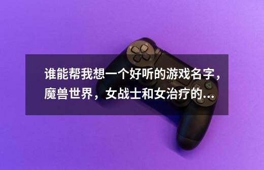 谁能帮我想一个好听的游戏名字，魔兽世界，女战士和女治疗的,名字配对！-第1张-游戏信息-龙启网