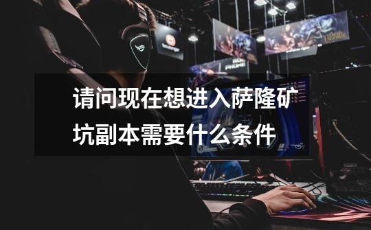 请问现在想进入萨隆矿坑副本需要什么条件-第1张-游戏信息-龙启网