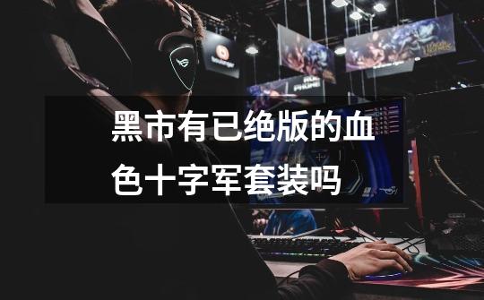 黑市有已绝版的血色十字军套装吗-第1张-游戏信息-龙启网