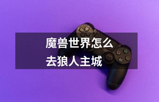 魔兽世界怎么去狼人主城-第1张-游戏信息-龙启网