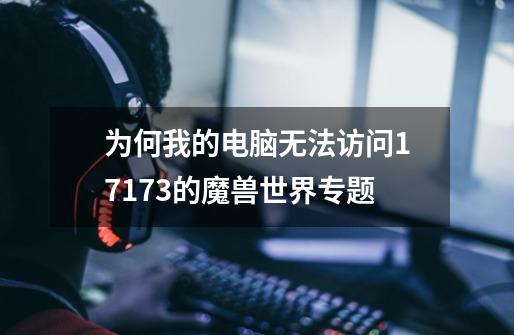 为何我的电脑无法访问17173的魔兽世界专题-第1张-游戏信息-龙启网