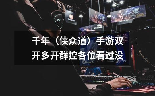 千年(侠众道)手游双开多开群控各位看过没-第1张-游戏信息-龙启网