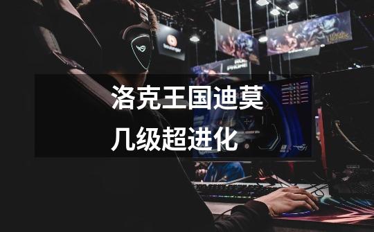 洛克王国迪莫几级超进化-第1张-游戏信息-龙启网