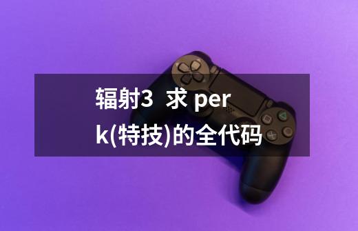 辐射3 求 perk(特技)的全代码-第1张-游戏信息-龙启网