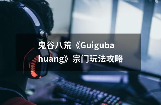 鬼谷八荒《Guigubahuang》宗门玩法攻略-第1张-游戏信息-龙启网