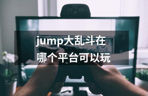 jump大乱斗在哪个平台可以玩-第1张-游戏信息-龙启网