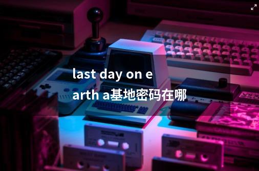 last day on earth a基地密码在哪-第1张-游戏信息-龙启网