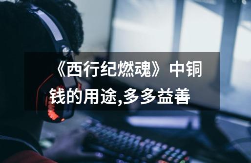 《西行纪燃魂》中铜钱的用途,多多益善-第1张-游戏信息-龙启网