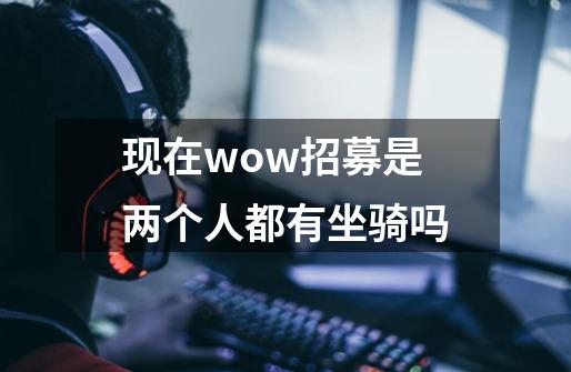 现在wow招募是两个人都有坐骑吗-第1张-游戏信息-龙启网