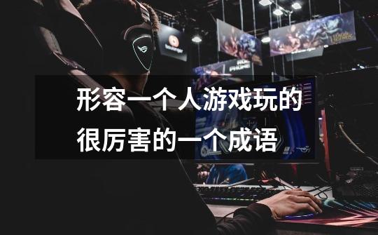 形容一个人游戏玩的很厉害的一个成语-第1张-游戏信息-龙启网