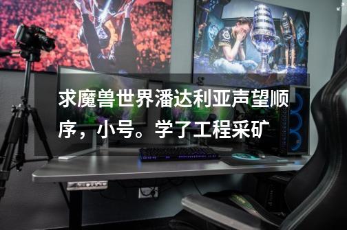求魔兽世界潘达利亚声望顺序，小号。学了工程采矿-第1张-游戏信息-龙启网