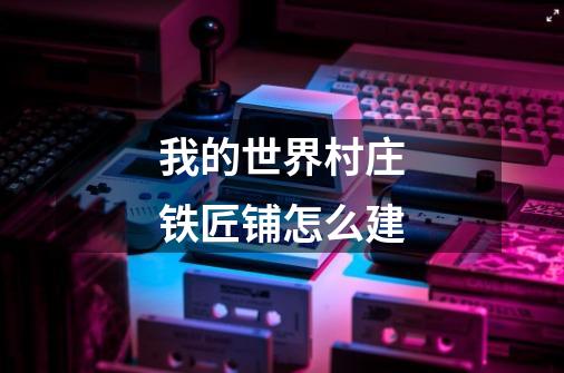 我的世界村庄铁匠铺怎么建-第1张-游戏信息-龙启网