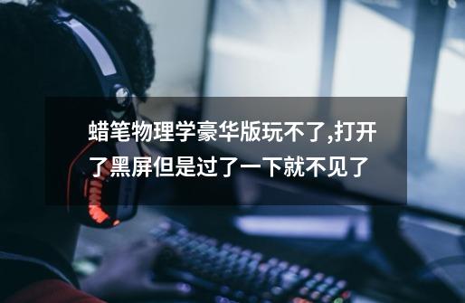 蜡笔物理学豪华版玩不了,打开了黑屏但是过了一下就不见了-第1张-游戏信息-龙启网