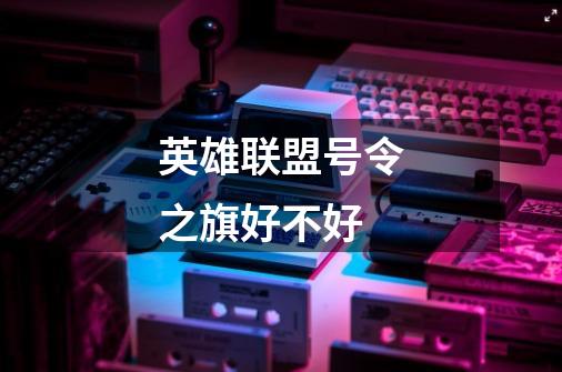 英雄联盟号令之旗好不好-第1张-游戏信息-龙启网