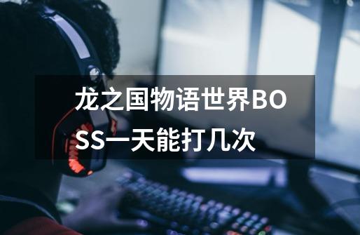 龙之国物语世界BOSS一天能打几次-第1张-游戏信息-龙启网
