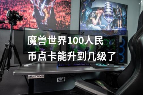 魔兽世界100人民币点卡能升到几级了-第1张-游戏信息-龙启网