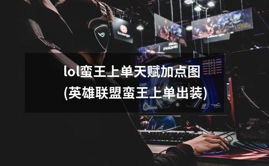 lol蛮王上单天赋加点图(英雄联盟蛮王上单出装)-第1张-游戏信息-龙启网