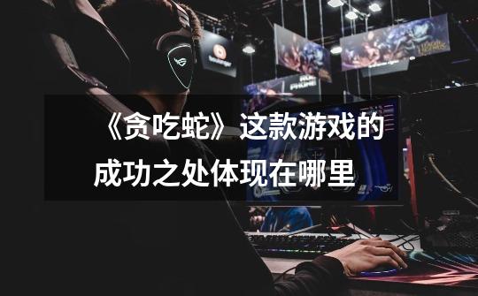 《贪吃蛇》这款游戏的成功之处体现在哪里-第1张-游戏信息-龙启网