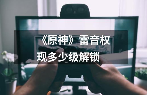 《原神》雷音权现多少级解锁-第1张-游戏信息-龙启网