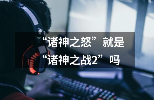 “诸神之怒”就是“诸神之战2”吗-第1张-游戏信息-龙启网