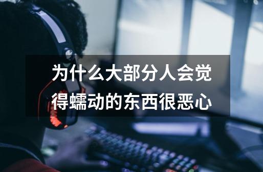 为什么大部分人会觉得蠕动的东西很恶心-第1张-游戏信息-龙启网