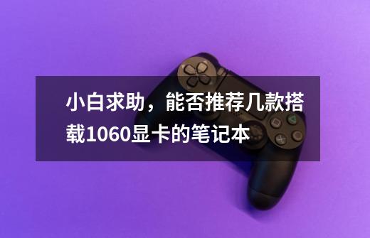 小白求助,能否推荐几款搭载1060显卡的笔记本-第1张-游戏信息-龙启网