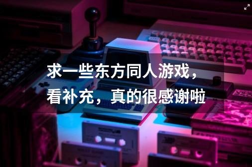 求一些东方同人游戏,看补充,真的很感谢啦-第1张-游戏信息-龙启网