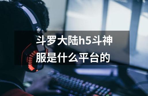 斗罗大陆h5斗神服是什么平台的-第1张-游戏信息-龙启网