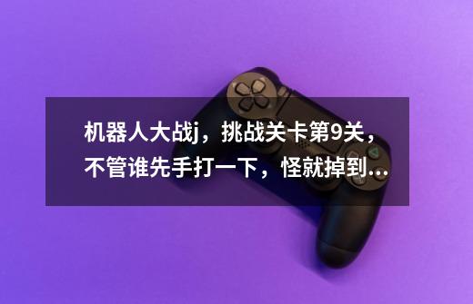 机器人大战j，挑战关卡第9关，不管谁先手打一下，怪就掉到1200血以下，过不去啊，攻击力有点高怎么办啊-第1张-游戏信息-龙启网