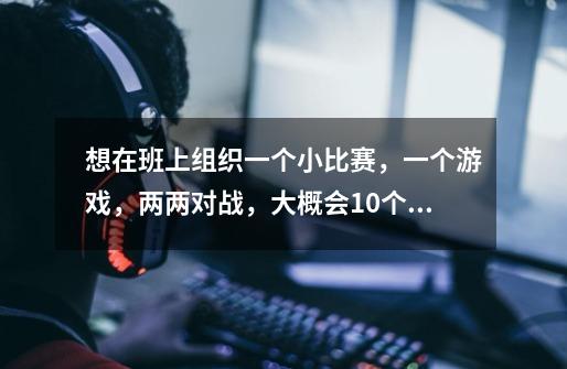 想在班上组织一个小比赛，一个游戏，两两对战，大概会10个人左右参加。要决出前三该怎么分组-第1张-游戏信息-龙启网