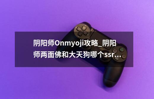 阴阳师Onmyoji攻略_阴阳师两面佛和大天狗哪个ssr更厉害-第1张-游戏信息-龙启网