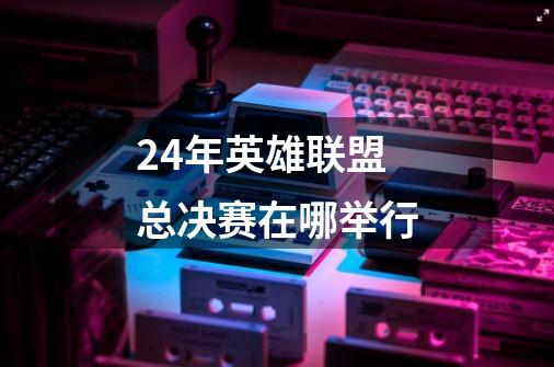 24年英雄联盟总决赛在哪举行-第1张-游戏信息-龙启网