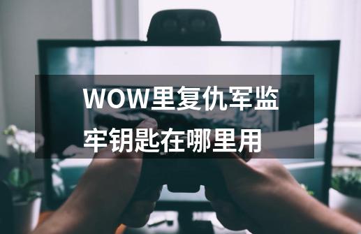 WOW里复仇军监牢钥匙在哪里用-第1张-游戏信息-龙启网