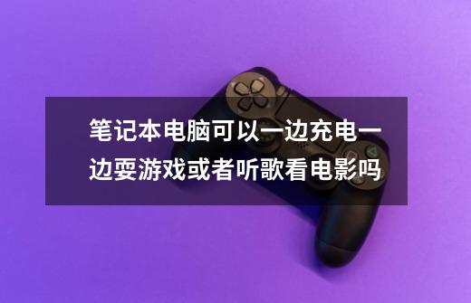 笔记本电脑可以一边充电一边耍游戏或者听歌看电影吗-第1张-游戏信息-龙启网