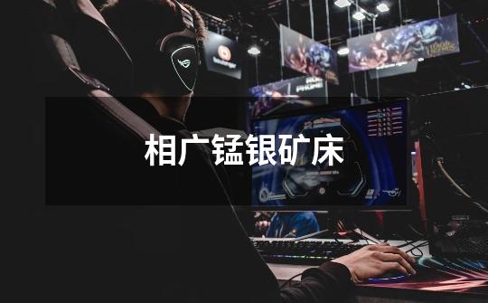 相广锰银矿床-第1张-游戏信息-龙启网