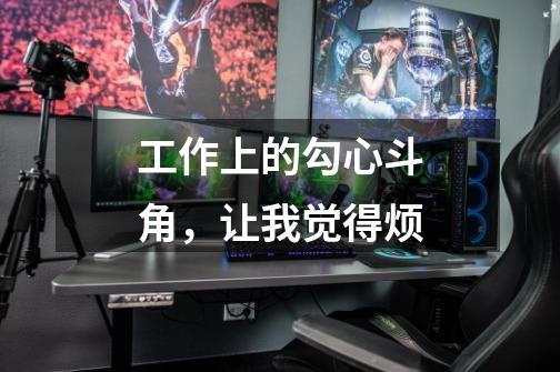 工作上的勾心斗角,让我觉得烦-第1张-游戏信息-龙启网