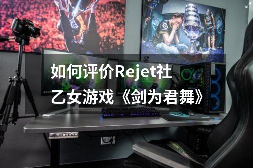 如何评价Rejet社乙女游戏《剑为君舞》-第1张-游戏信息-龙启网