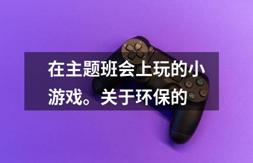 在主题班会上玩的小游戏。关于环保的-第1张-游戏信息-龙启网