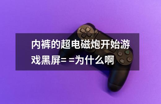 内裤的超电磁炮开始游戏黑屏= =为什么啊-第1张-游戏信息-龙启网