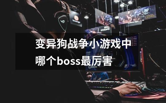 变异狗战争小游戏中哪个boss最厉害-第1张-游戏信息-龙启网