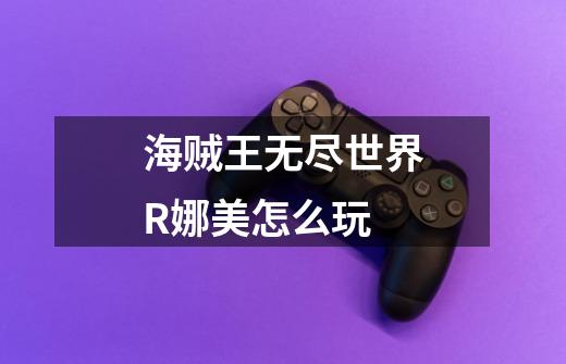 海贼王无尽世界R娜美怎么玩-第1张-游戏信息-龙启网