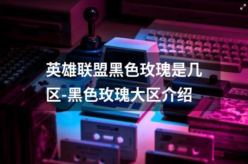 英雄联盟黑色玫瑰是几区-黑色玫瑰大区介绍-第1张-游戏信息-龙启网