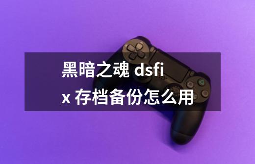 黑暗之魂 dsfix 存档备份怎么用-第1张-游戏信息-龙启网