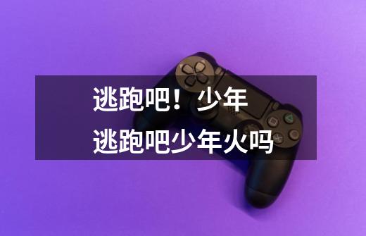 逃跑吧!少年 逃跑吧少年火吗-第1张-游戏信息-龙启网