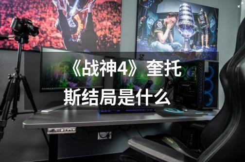 《战神4》奎托斯结局是什么-第1张-游戏信息-龙启网