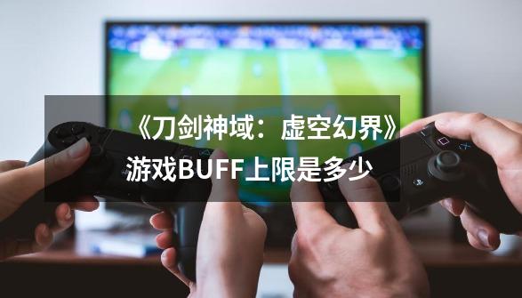 《刀剑神域:虚空幻界》游戏BUFF上限是多少-第1张-游戏信息-龙启网