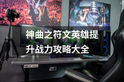 神曲之符文英雄提升战力攻略大全-第1张-游戏信息-龙启网