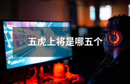 五虎上将是哪五个-第1张-游戏信息-龙启网