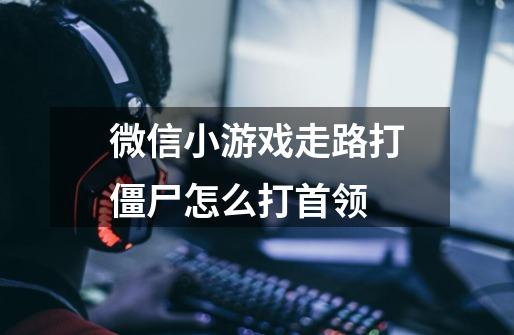 微信小游戏走路打僵尸怎么打首领-第1张-游戏信息-龙启网